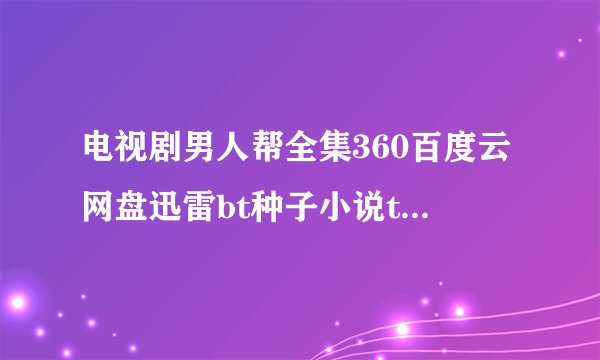 电视剧男人帮全集360百度云网盘迅雷bt种子小说txt资源免费下载在线观看链接
