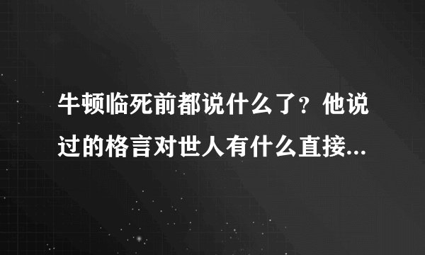 牛顿临死前都说什么了？他说过的格言对世人有什么直接影响吗？
