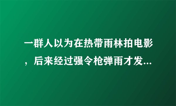 一群人以为在热带雨林拍电影，后来经过强令枪弹雨才发现是真的战争，这部影片叫什么名字？