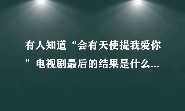 有人知道“会有天使提我爱你”电视剧最后的结果是什么啊？详细点