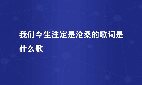 我们今生注定是沧桑的歌词是什么歌