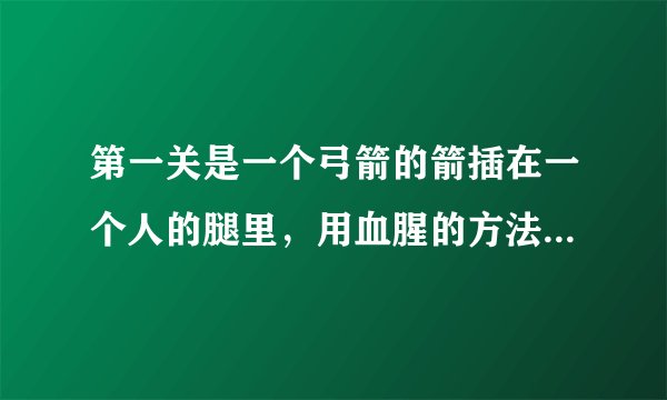 第一关是一个弓箭的箭插在一个人的腿里，用血腥的方法取出来 不知道哪里的一个小游戏