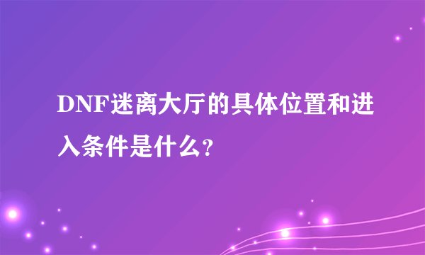 DNF迷离大厅的具体位置和进入条件是什么？