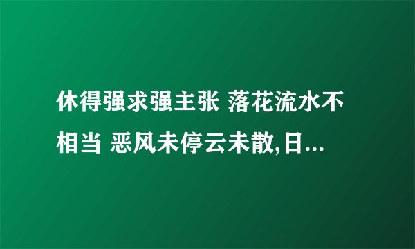 休得强求强主张 落花流水不相当 恶风未停云未散,日月豪气难申扬什么意思？