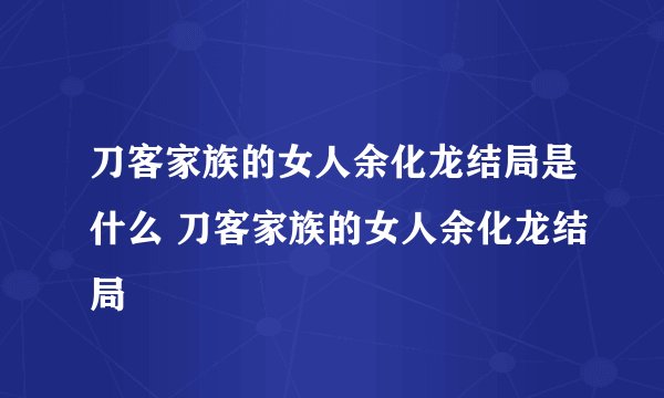 刀客家族的女人余化龙结局是什么 刀客家族的女人余化龙结局