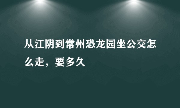 从江阴到常州恐龙园坐公交怎么走，要多久