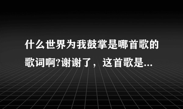 什么世界为我鼓掌是哪首歌的歌词啊?谢谢了，这首歌是个女生唱的 ，知道的就告诉我哦！小弟谢过各位……