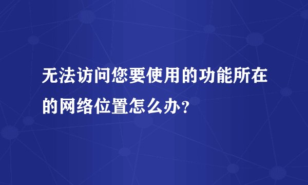 无法访问您要使用的功能所在的网络位置怎么办？