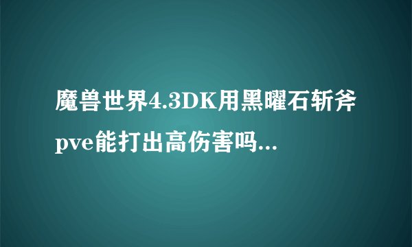 魔兽世界4.3DK用黑曜石斩斧pve能打出高伤害吗？pvp用金度的锤子怎么样？