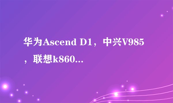 华为Ascend D1，中兴V985，联想k860他们三个比起来谁的显示屏更清晰，更好看？