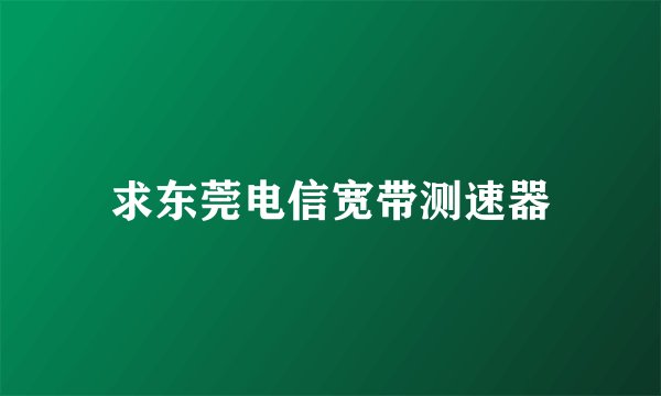 求东莞电信宽带测速器