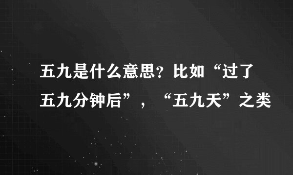 五九是什么意思?比如“过了五九分钟后”,“五九天”之类