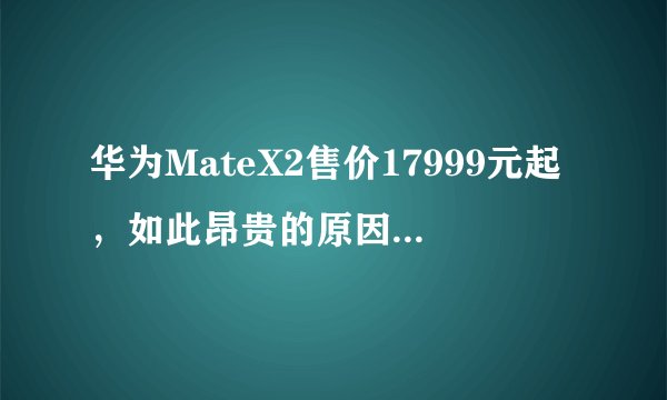 华为MateX2售价17999元起，如此昂贵的原因是什么？
