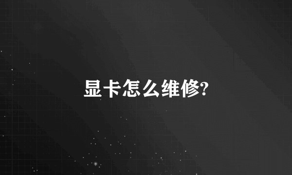 显卡怎么维修?