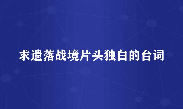 求遗落战境片头独白的台词