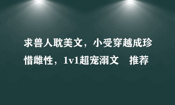 求兽人耽美文，小受穿越成珍惜雌性，1v1超宠溺文 推荐
