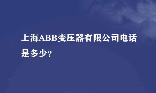 上海ABB变压器有限公司电话是多少？