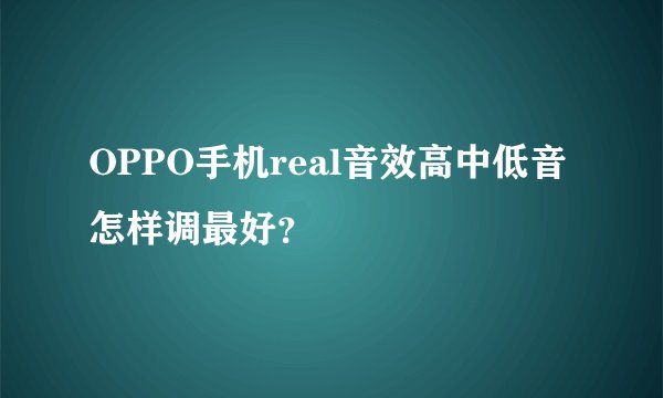 OPPO手机real音效高中低音怎样调最好？