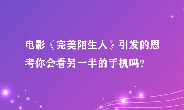电影《完美陌生人》引发的思考你会看另一半的手机吗？