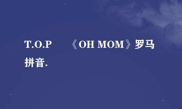 T.O.P – 《OH MOM》罗马拼音.