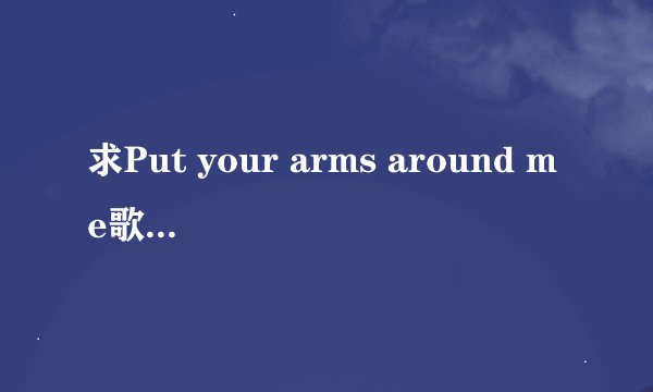 求Put your arms around me歌词的中文翻译