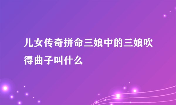 儿女传奇拼命三娘中的三娘吹得曲子叫什么