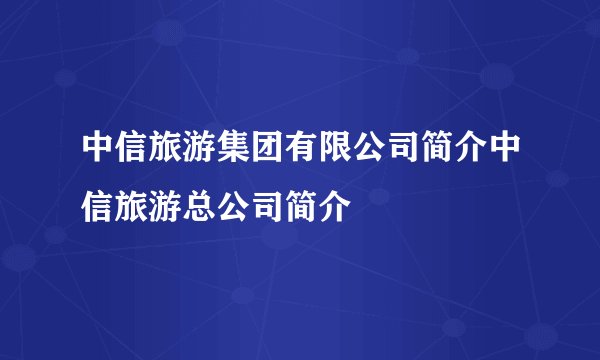 中信旅游集团有限公司简介中信旅游总公司简介