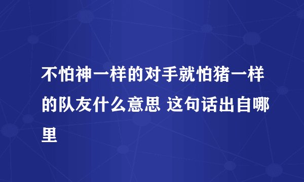 不怕神一样的对手就怕猪一样的队友什么意思 这句话出自哪里