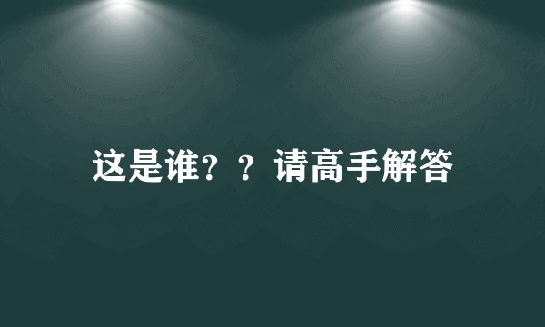 这是谁？？请高手解答