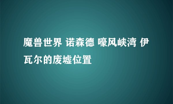 魔兽世界 诺森德 嚎风峡湾 伊瓦尔的废墟位置