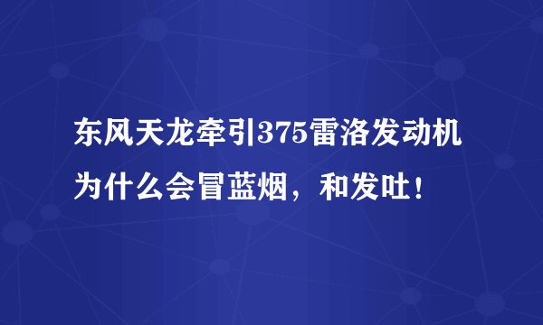 东风天龙牵引375雷洛发动机为什么会冒蓝烟，和发吐！