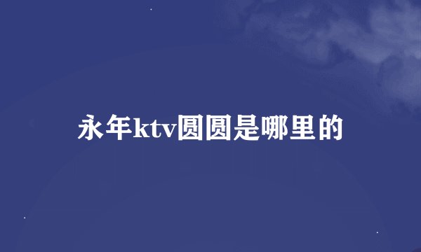 永年ktv圆圆是哪里的