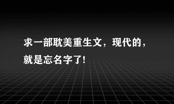 求一部耽美重生文，现代的，就是忘名字了!