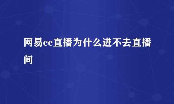 网易cc直播为什么进不去直播间