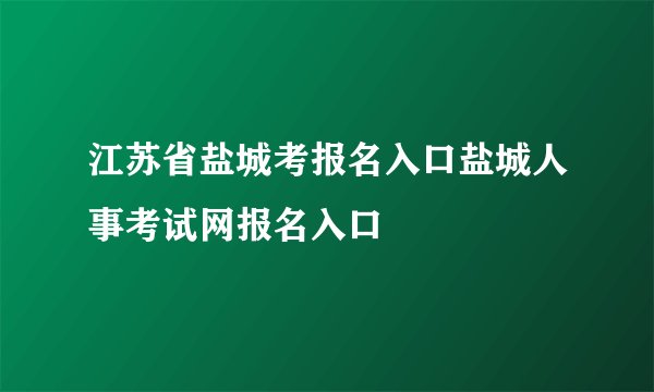 江苏省盐城考报名入口盐城人事考试网报名入口