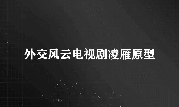 外交风云电视剧凌雁原型
