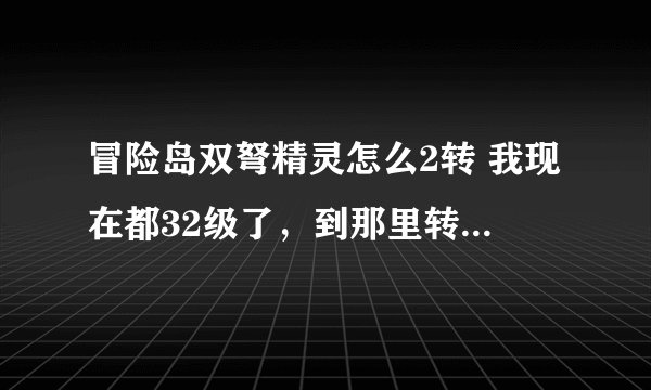冒险岛双弩精灵怎么2转 我现在都32级了，到那里转找谁 或做什么任务。有木有知道的帮帮我， 谢谢。