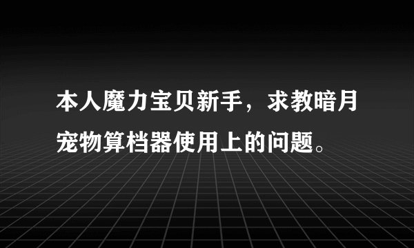 本人魔力宝贝新手，求教暗月宠物算档器使用上的问题。
