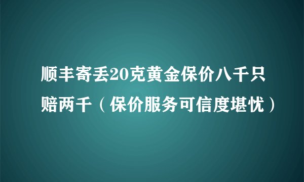 顺丰寄丢20克黄金保价八千只赔两千（保价服务可信度堪忧）