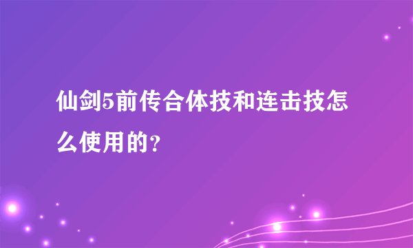 仙剑5前传合体技和连击技怎么使用的？