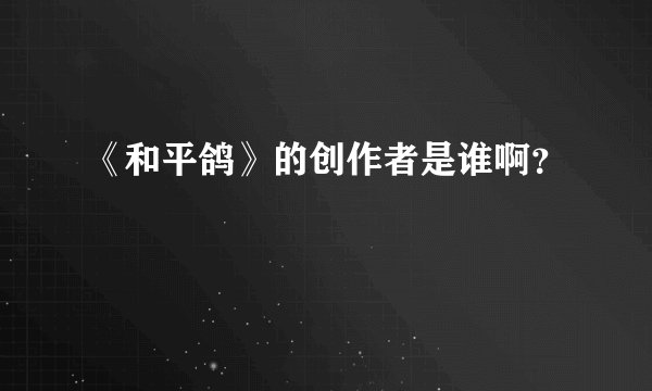 《和平鸽》的创作者是谁啊？
