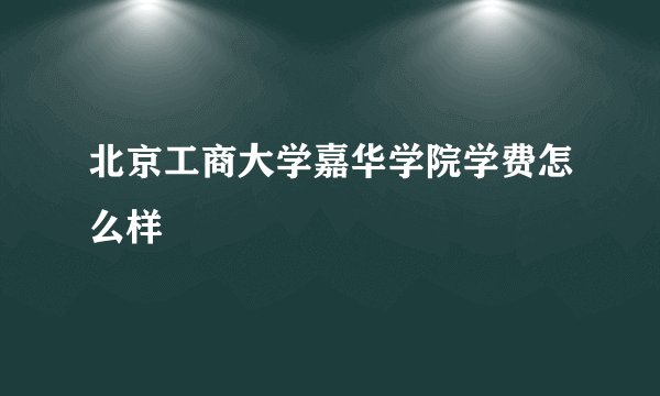 北京工商大学嘉华学院学费怎么样