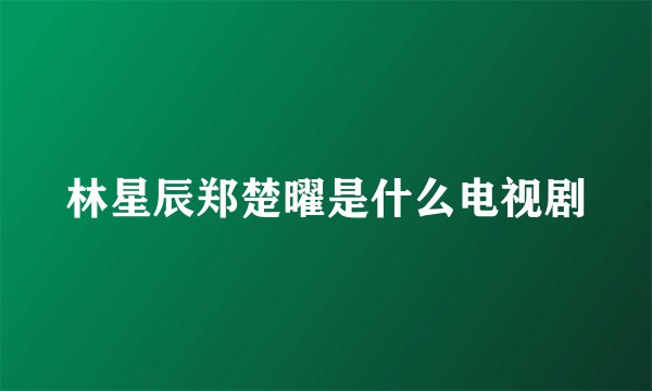 林星辰郑楚曜是什么电视剧