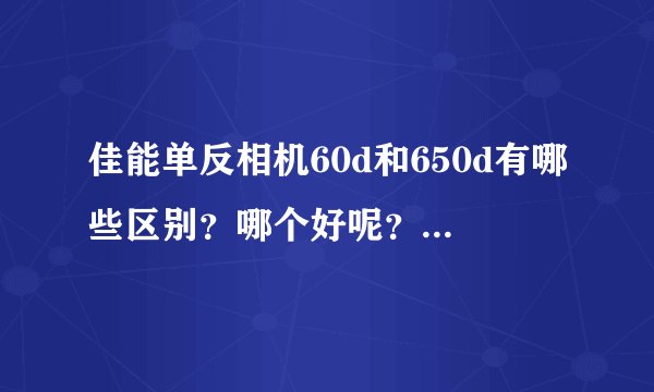 佳能单反相机60d和650d有哪些区别？哪个好呢？高清摄像的话，哪个好点呢？能拍婚礼或者旅游的纪录片吗？