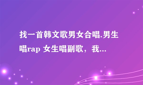 找一首韩文歌男女合唱.男生唱rap 女生唱副歌，我只记得两句副歌歌词 happy coming 和 from my heart