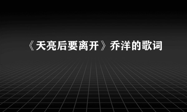 《天亮后要离开》乔洋的歌词