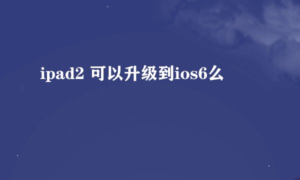 ipad2 可以升级到ios6么