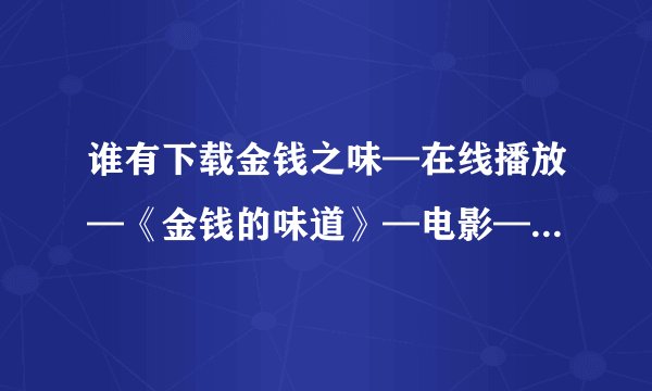 谁有下载金钱之味—在线播放—《金钱的味道》—电影—优酷网，视频高清在线观看_6.种子的网址谢谢