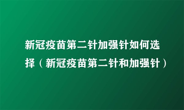 新冠疫苗第二针加强针如何选择（新冠疫苗第二针和加强针）