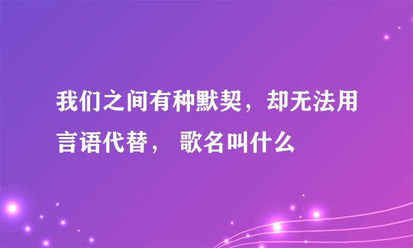 我们之间有种默契，却无法用言语代替， 歌名叫什么